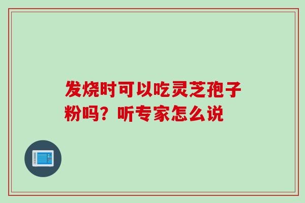 发烧时可以吃灵芝孢子粉吗?听专家怎么说-第1张图片-灵芝之家 发烧时可以吃灵芝孢子粉吗?听专家怎么说-第1张图片-灵芝之家