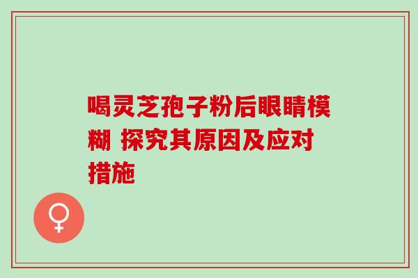 喝灵芝孢子粉后眼睛模糊 探究其原因及应对措施-第1张图片-灵芝之家