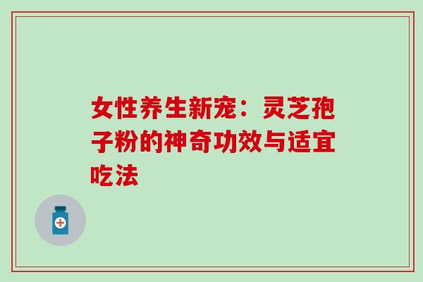 女性养生新宠:灵芝孢子粉的神奇功效与适宜吃法-第1张图片-灵芝之家 女性养生新宠:灵芝孢子粉的神奇功效与适宜吃法-第1张图片-灵芝之家
