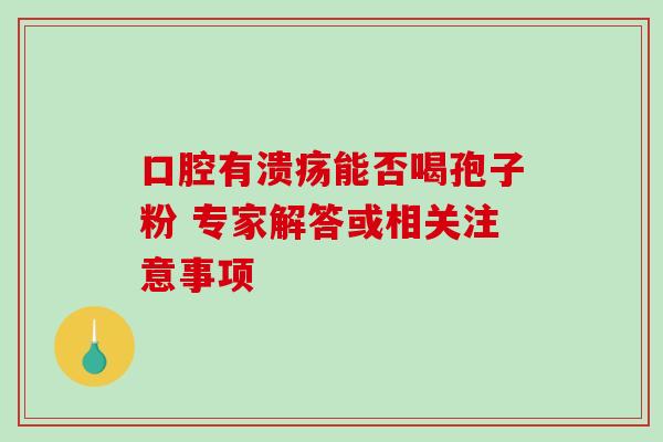 口腔有溃疡能否喝孢子粉 专家解答或相关注意事项-第1张图片-灵芝之家 口腔有溃疡能否喝孢子粉 专家解答或相关注意事项-第1张图片-灵芝之家