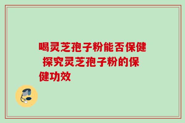 喝灵芝孢子粉能否保健 探究灵芝孢子粉的保健功效-第1张图片-灵芝之家 喝灵芝孢子粉能否保健 探究灵芝孢子粉的保健功效-第1张图片-灵芝之家