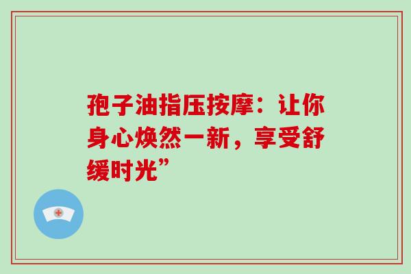 孢子油指压按摩：让你身心焕然一新，享受舒缓时光”-第1张图片-灵芝之家