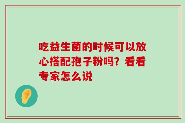 吃益生菌的时候可以放心搭配孢子粉吗?看看专家怎么说-第1张图片-灵芝之家 吃益生菌的时候可以放心搭配孢子粉吗?看看专家怎么说-第1张图片-灵芝之家