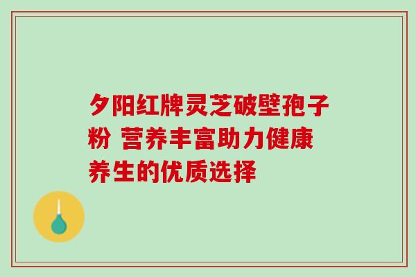 夕阳红牌灵芝破壁孢子粉 营养丰富助力健康养生的优质选择-第1张图片-灵芝之家 夕阳红牌灵芝破壁孢子粉 营养丰富助力健康养生的优质选择-第1张图片-灵芝之家