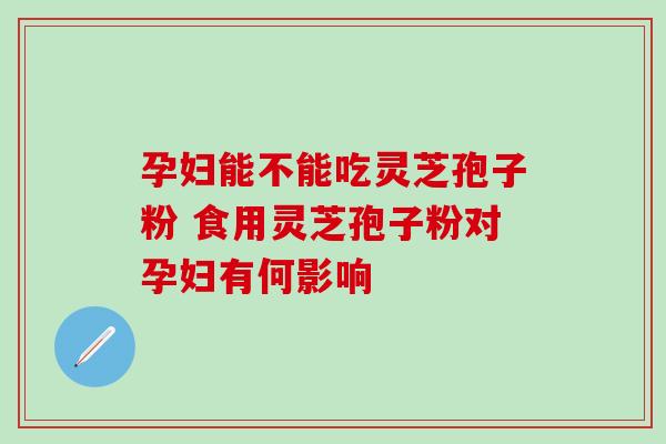 孕妇能不能吃灵芝孢子粉 食用灵芝孢子粉对孕妇有何影响-第1张图片-灵芝之家 孕妇能不能吃灵芝孢子粉 食用灵芝孢子粉对孕妇有何影响-第1张图片-灵芝之家