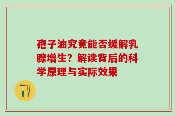 孢子油究竟能否缓解乳腺增生?解读背后的科学原理与实际效果-第1张图片-灵芝之家 孢子油究竟能否缓解乳腺增生?解读背后的科学原理与实际效果-第1张图片-灵芝之家