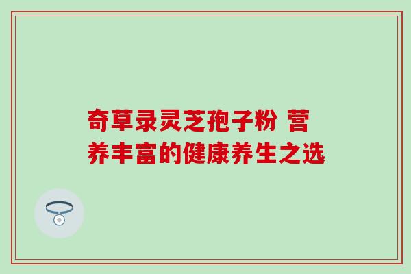 奇草录灵芝孢子粉 营养丰富的健康养生之选-第1张图片-灵芝之家