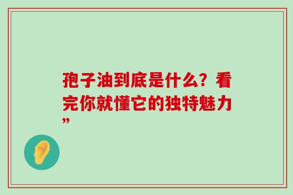 孢子油到底是什么?看完你就懂它的独特魅力”-第1张图片-灵芝之家 孢子油到底是什么?看完你就懂它的独特魅力”-第1张图片-灵芝之家
