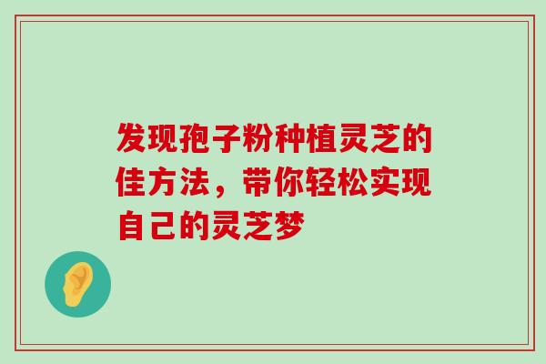 发现孢子粉种植灵芝的佳方法,带你轻松实现自己的灵芝梦-第1张图片-灵芝之家 发现孢子粉种植灵芝的佳方法,带你轻松实现自己的灵芝梦-第1张图片-灵芝之家