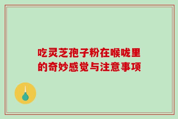 吃灵芝孢子粉在喉咙里的奇妙感觉与注意事项-第1张图片-灵芝之家 吃灵芝孢子粉在喉咙里的奇妙感觉与注意事项-第1张图片-灵芝之家