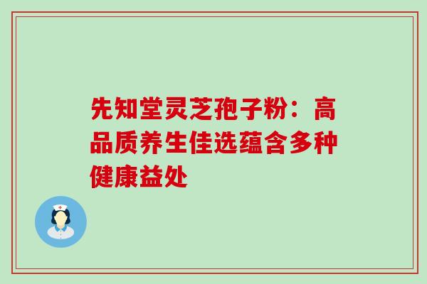 先知堂灵芝孢子粉:高品质养生佳选蕴含多种健康益处-第1张图片-灵芝之家 先知堂灵芝孢子粉:高品质养生佳选蕴含多种健康益处-第1张图片-灵芝之家