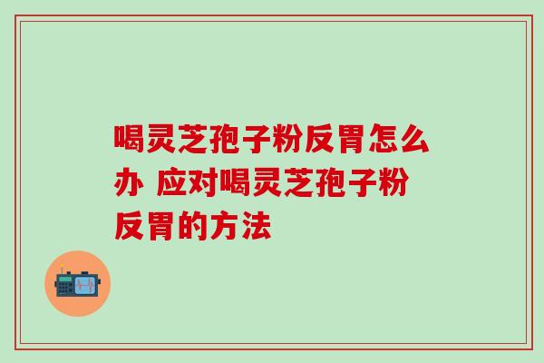 喝灵芝孢子粉反胃怎么办 应对喝灵芝孢子粉反胃的方法-第1张图片-灵芝之家 喝灵芝孢子粉反胃怎么办 应对喝灵芝孢子粉反胃的方法-第1张图片-灵芝之家