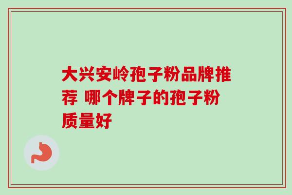 大兴安岭孢子粉品牌推荐 哪个牌子的孢子粉质量好-第1张图片-灵芝之家 大兴安岭孢子粉品牌推荐 哪个牌子的孢子粉质量好-第1张图片-灵芝之家