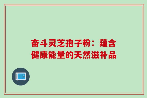 奋斗灵芝孢子粉:蕴含健康能量的天然滋补品-第1张图片-灵芝之家 奋斗灵芝孢子粉:蕴含健康能量的天然滋补品-第1张图片-灵芝之家