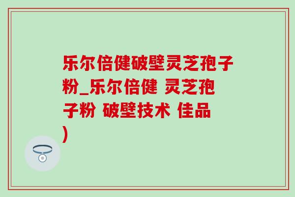 乐尔倍健破壁灵芝孢子粉_乐尔倍健 灵芝孢子粉 破壁技术 佳品)-第1张图片-灵芝之家 乐尔倍健破壁灵芝孢子粉_乐尔倍健 灵芝孢子粉 破壁技术 佳品)-第1张图片-灵芝之家