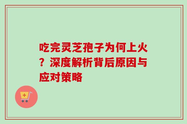 吃完灵芝孢子为何上火？深度解析背后原因与应对策略-第1张图片-灵芝之家