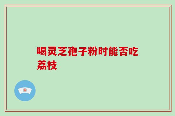喝灵芝孢子粉时能否吃荔枝-第1张图片-灵芝之家 喝灵芝孢子粉时能否吃荔枝-第1张图片-灵芝之家