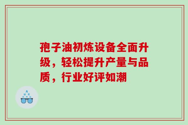孢子油初炼设备全面升级,轻松提升产量与品质,行业好评如潮-第1张图片-灵芝之家 孢子油初炼设备全面升级,轻松提升产量与品质,行业好评如潮-第1张图片-灵芝之家