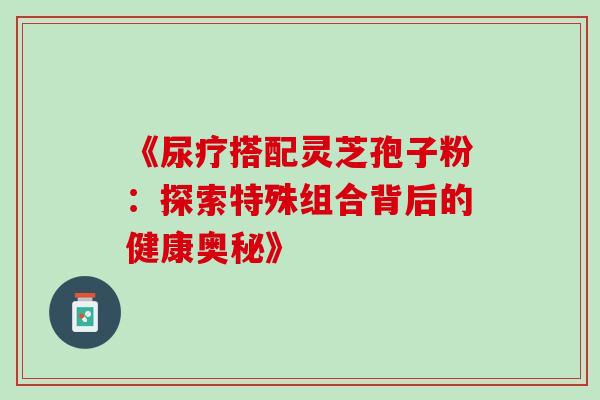 《尿疗搭配灵芝孢子粉:探索特殊组合背后的健康奥秘》-第1张图片-灵芝之家 《尿疗搭配灵芝孢子粉:探索特殊组合背后的健康奥秘》-第1张图片-灵芝之家