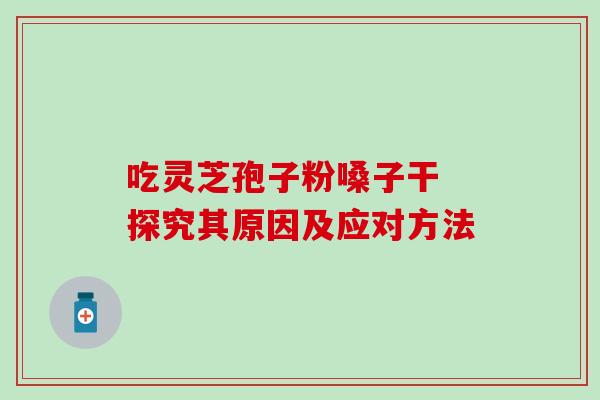 吃灵芝孢子粉嗓子干 探究其原因及应对方法-第1张图片-灵芝之家 吃灵芝孢子粉嗓子干 探究其原因及应对方法-第1张图片-灵芝之家