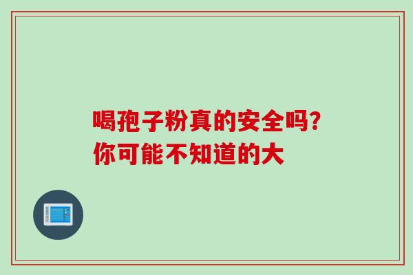 喝孢子粉真的安全吗?你可能不知道的大-第1张图片-灵芝之家 喝孢子粉真的安全吗?你可能不知道的大-第1张图片-灵芝之家