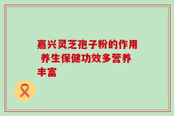 嘉兴灵芝孢子粉的作用 养生保健功效多营养丰富-第1张图片-灵芝之家