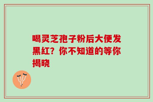 喝灵芝孢子粉后大便发黑红?你不知道的等你揭晓-第1张图片-灵芝之家 喝灵芝孢子粉后大便发黑红?你不知道的等你揭晓-第1张图片-灵芝之家