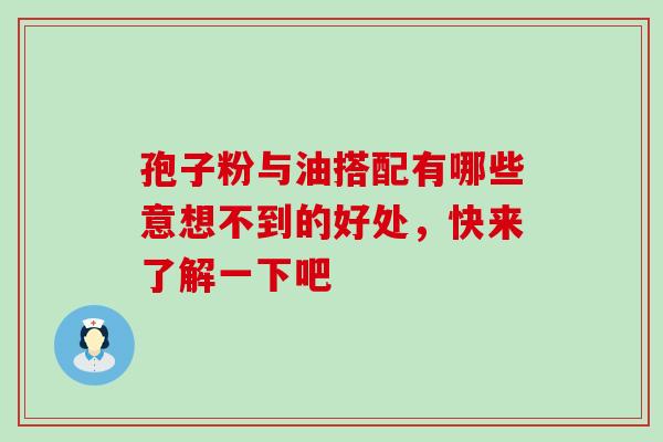 孢子粉与油搭配有哪些意想不到的好处，快来了解一下吧-第1张图片-灵芝之家