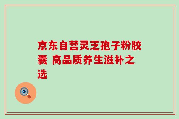 京东自营灵芝孢子粉胶囊 高品质养生滋补之选-第1张图片-灵芝之家 京东自营灵芝孢子粉胶囊 高品质养生滋补之选-第1张图片-灵芝之家