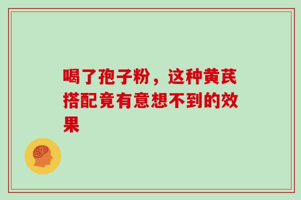 喝了孢子粉,这种黄芪搭配竟有意想不到的效果-第1张图片-灵芝之家 喝了孢子粉,这种黄芪搭配竟有意想不到的效果-第1张图片-灵芝之家
