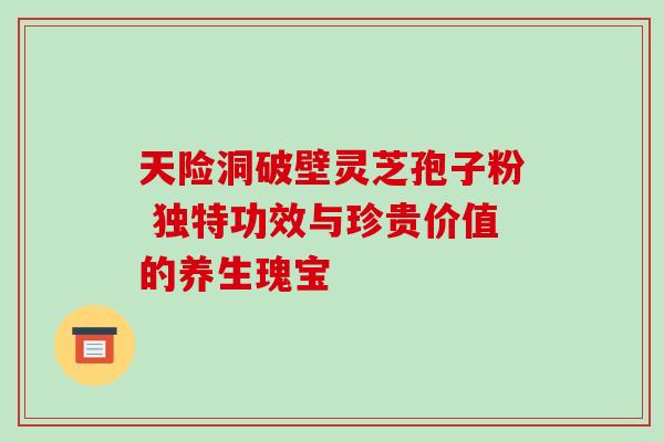 天险洞破壁灵芝孢子粉 独特功效与珍贵价值的养生瑰宝-第1张图片-灵芝之家 天险洞破壁灵芝孢子粉 独特功效与珍贵价值的养生瑰宝-第1张图片-灵芝之家