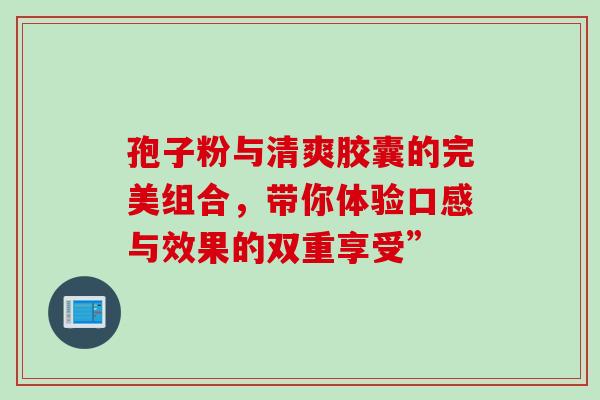 孢子粉与清爽胶囊的完美组合,带你体验口感与效果的双重享受”-第1张图片-灵芝之家 孢子粉与清爽胶囊的完美组合,带你体验口感与效果的双重享受”-第1张图片-灵芝之家