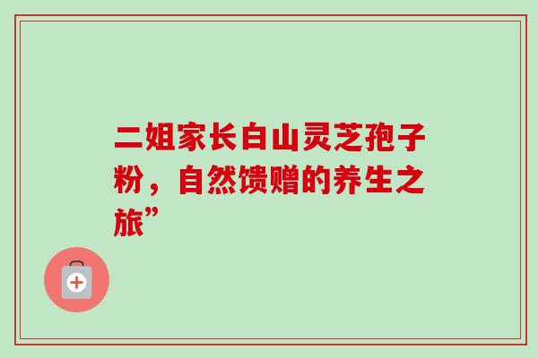 二姐家长白山灵芝孢子粉,自然馈赠的养生之旅”-第1张图片-灵芝之家 二姐家长白山灵芝孢子粉,自然馈赠的养生之旅”-第1张图片-灵芝之家