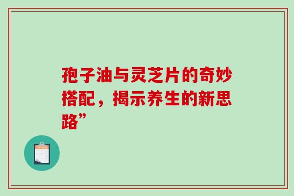 孢子油与灵芝片的奇妙搭配,揭示养生的新思路”-第1张图片-灵芝之家 孢子油与灵芝片的奇妙搭配,揭示养生的新思路”-第1张图片-灵芝之家