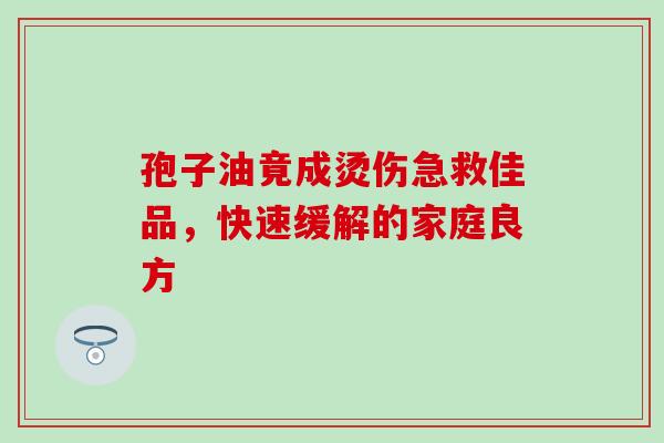 孢子油竟成烫伤急救佳品,快速缓解的家庭良方-第1张图片-灵芝之家 孢子油竟成烫伤急救佳品,快速缓解的家庭良方-第1张图片-灵芝之家