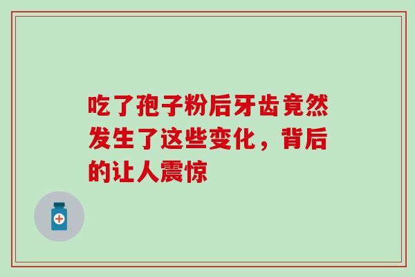 吃了孢子粉后牙齿竟然发生了这些变化,背后的让人震惊-第1张图片-灵芝之家 吃了孢子粉后牙齿竟然发生了这些变化,背后的让人震惊-第1张图片-灵芝之家