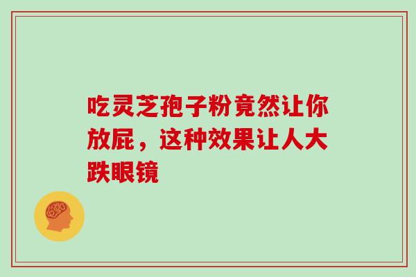 吃灵芝孢子粉竟然让你放屁,这种效果让人大跌眼镜-第1张图片-灵芝之家 吃灵芝孢子粉竟然让你放屁,这种效果让人大跌眼镜-第1张图片-灵芝之家