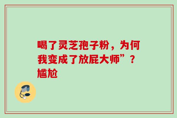 喝了灵芝孢子粉，为何我变成了放屁大师”？尴尬-第1张图片-灵芝之家
