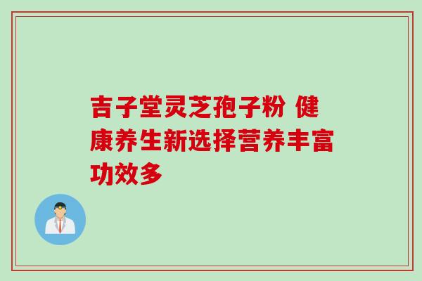 吉子堂灵芝孢子粉 健康养生新选择营养丰富功效多-第1张图片-灵芝之家 吉子堂灵芝孢子粉 健康养生新选择营养丰富功效多-第1张图片-灵芝之家