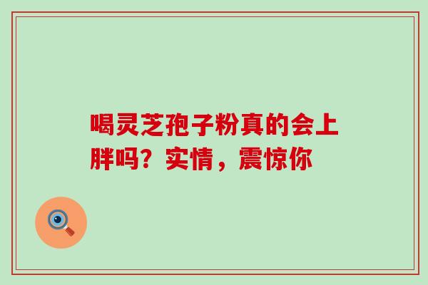 喝灵芝孢子粉真的会上胖吗?实情,震惊你-第1张图片-灵芝之家 喝灵芝孢子粉真的会上胖吗?实情,震惊你-第1张图片-灵芝之家