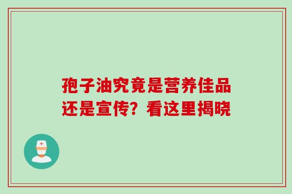 孢子油究竟是营养佳品还是宣传?看这里揭晓-第1张图片-灵芝之家 孢子油究竟是营养佳品还是宣传?看这里揭晓-第1张图片-灵芝之家