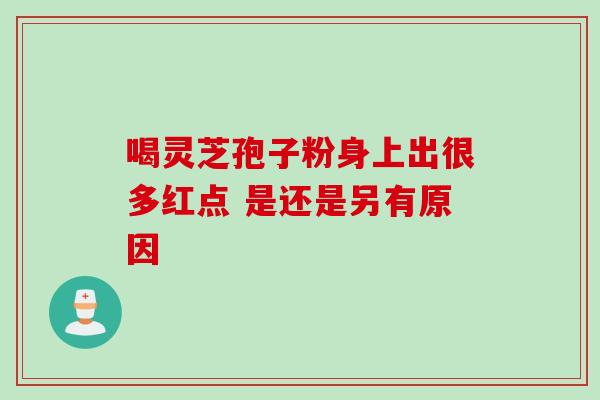 喝灵芝孢子粉身上出很多红点 是还是另有原因-第1张图片-灵芝之家 喝灵芝孢子粉身上出很多红点 是还是另有原因-第1张图片-灵芝之家