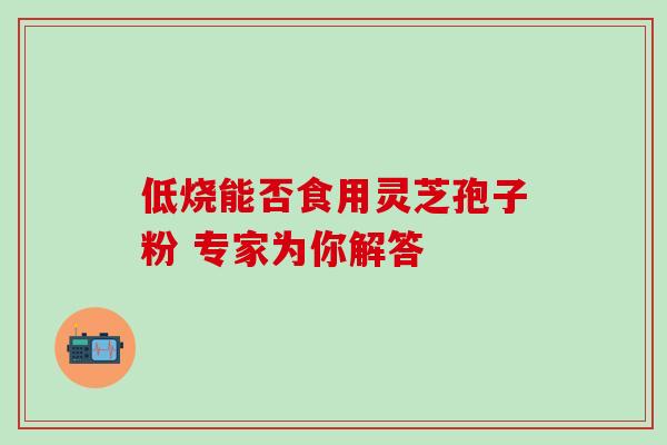 低烧能否食用灵芝孢子粉 专家为你解答-第1张图片-灵芝之家 低烧能否食用灵芝孢子粉 专家为你解答-第1张图片-灵芝之家
