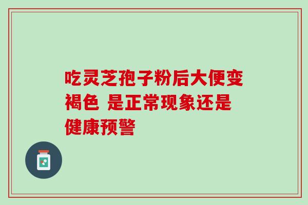 吃灵芝孢子粉后大便变褐色 是正常现象还是健康预警-第1张图片-灵芝之家 吃灵芝孢子粉后大便变褐色 是正常现象还是健康预警-第1张图片-灵芝之家