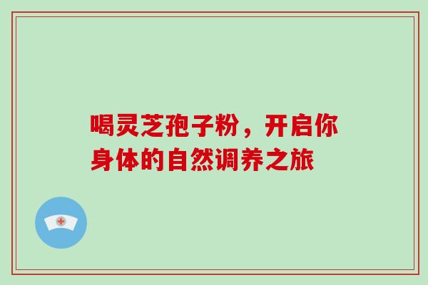 喝灵芝孢子粉,开启你身体的自然调养之旅-第1张图片-灵芝之家 喝灵芝孢子粉,开启你身体的自然调养之旅-第1张图片-灵芝之家