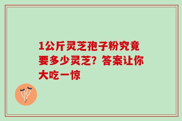 1公斤灵芝孢子粉究竟要多少灵芝?答案让你大吃一惊-第1张图片-灵芝之家 1公斤灵芝孢子粉究竟要多少灵芝?答案让你大吃一惊-第1张图片-灵芝之家