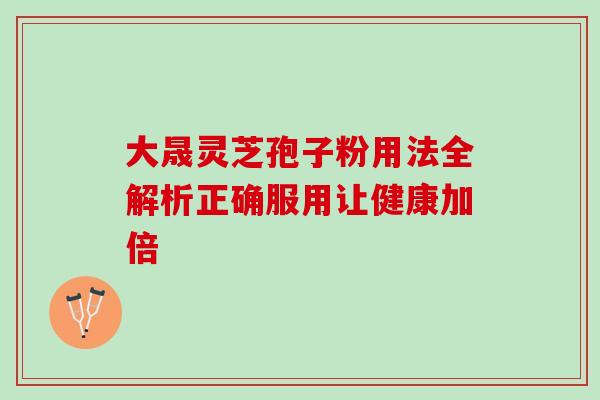 大晟灵芝孢子粉用法全解析正确服用让健康加倍-第1张图片-灵芝之家