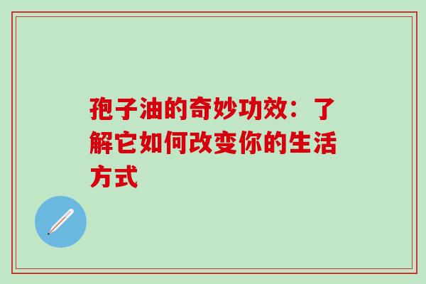 孢子油的奇妙功效:了解它如何改变你的生活方式-第1张图片-灵芝之家 孢子油的奇妙功效:了解它如何改变你的生活方式-第1张图片-灵芝之家