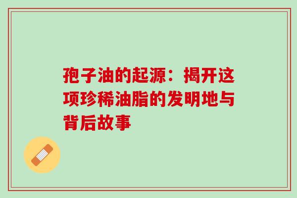 孢子油的起源：揭开这项珍稀油脂的发明地与背后故事-第1张图片-灵芝之家