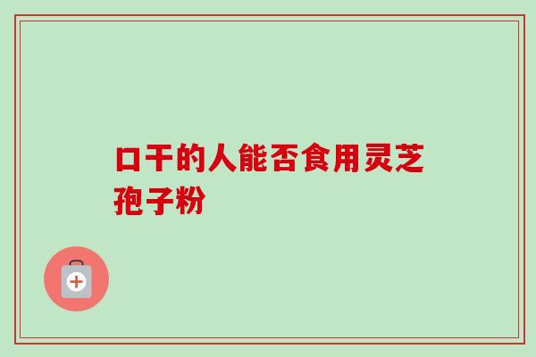 口干的人能否食用灵芝孢子粉-第1张图片-灵芝之家 口干的人能否食用灵芝孢子粉-第1张图片-灵芝之家